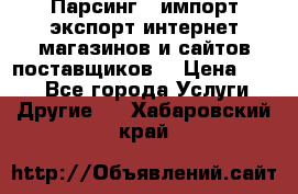 Парсинг , импорт экспорт интернет-магазинов и сайтов поставщиков. › Цена ­ 500 - Все города Услуги » Другие   . Хабаровский край